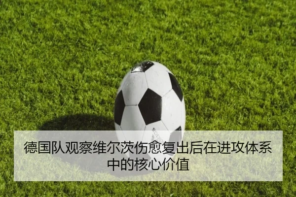 德国队观察维尔茨伤愈复出后在进攻体系中的核心价值