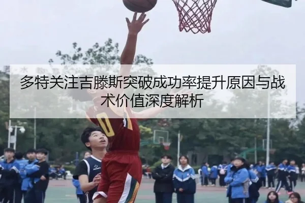 多特关注吉滕斯突破成功率提升原因与战术价值深度解析