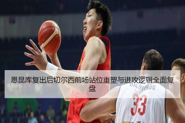恩昆库复出后切尔西前场站位重塑与进攻逻辑全面复盘