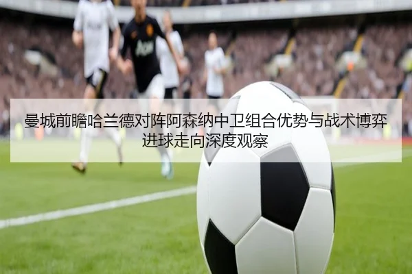 曼城前瞻哈兰德对阵阿森纳中卫组合优势与战术博弈进球走向深度观察