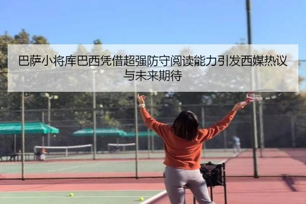 巴萨小将库巴西凭借超强防守阅读能力引发西媒热议与未来期待