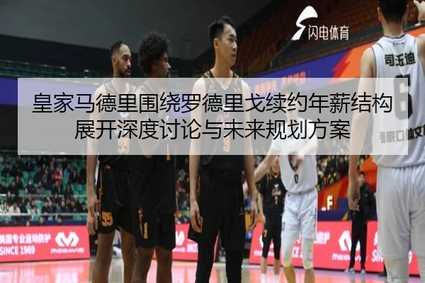 皇家马德里围绕罗德里戈续约年薪结构展开深度讨论与未来规划方案