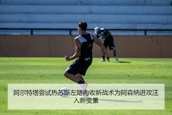 阿尔特塔尝试热苏斯左路内收新战术为阿森纳进攻注入新变量