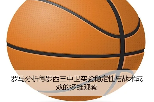 罗马分析德罗西三中卫实验稳定性与战术成效的多维观察