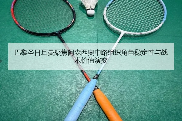 巴黎圣日耳曼聚焦阿森西奥中路组织角色稳定性与战术价值演变