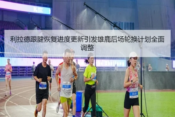 利拉德跟腱恢复进度更新引发雄鹿后场轮换计划全面调整