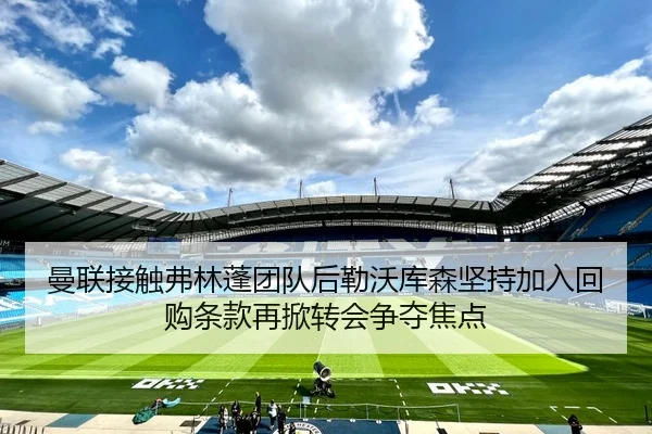 曼联接触弗林蓬团队后勒沃库森坚持加入回购条款再掀转会争夺焦点